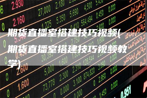 期货直播室搭建技巧视频(期货直播室搭建技巧视频教学)_https://www.gkizvl.com_期货直播_第1张