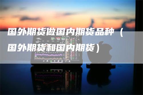 国外期货做国内期货品种（国外期货和国内期货）_https://www.gkizvl.com_期货品种_第1张