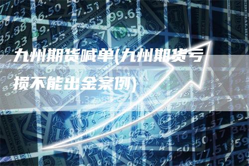 九州期货喊单(九州期货亏损不能出金案例)_https://www.gkizvl.com_期货喊单_第1张