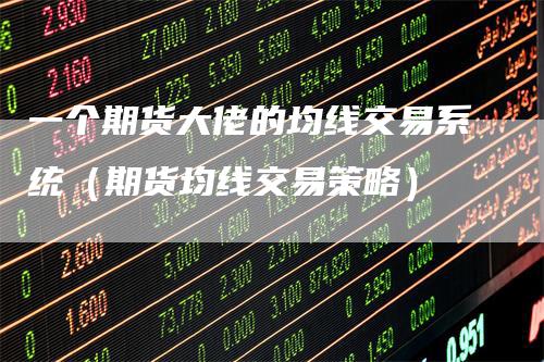 一个期货大佬的均线交易系统（期货均线交易策略）_https://www.gkizvl.com_期货技术_第1张