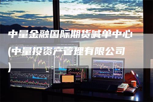 中量金融国际期货喊单中心(中量投资产管理有限公司)_https://www.gkizvl.com_期货喊单_第1张