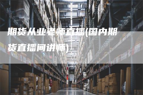 期货从业老师直播(国内期货直播间讲师)_https://www.gkizvl.com_期货直播_第1张
