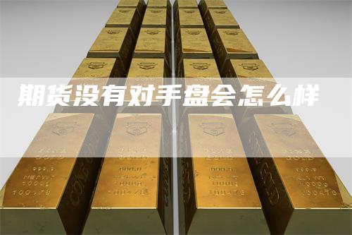 期货没有对手盘会怎么样_https://www.gkizvl.com_内盘期货_第1张