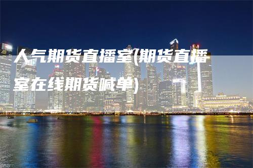 人气期货直播室(期货直播室在线期货喊单)_https://www.gkizvl.com_期货直播_第1张