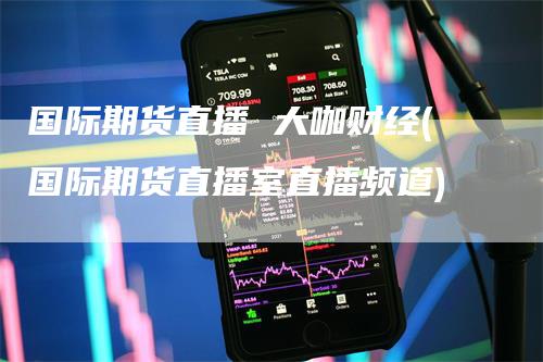 国际期货直播 大咖财经(国际期货直播室直播频道)_https://www.gkizvl.com_期货直播_第1张