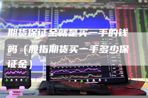 期货保证金就是买一手的钱吗（股指期货买一手多少保证金）_https://www.gkizvl.com_期货百科_第1张