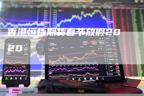香港恒指期货春节放假2020_https://www.gkizvl.com_内盘期货_第1张