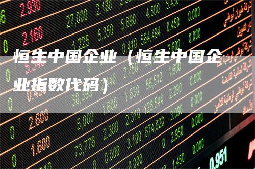 恒生中国企业（恒生中国企业指数代码）_https://www.gkizvl.com_恒生指数_第1张