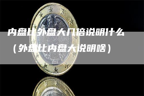 内盘比外盘大几倍说明什么（外盘比内盘大说明啥）_https://www.gkizvl.com_内盘期货_第1张