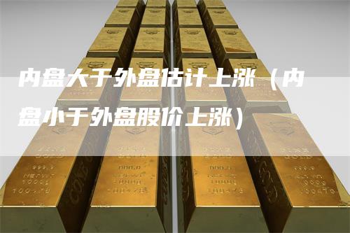 内盘大于外盘估计上涨（内盘小于外盘股价上涨）_https://www.gkizvl.com_内盘期货_第1张