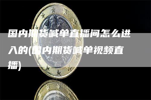 国内期货喊单直播间怎么进入的(国内期货喊单视频直播)_https://www.gkizvl.com_期货喊单_第1张