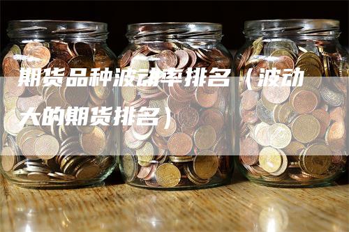 期货品种波动率排名（波动大的期货排名）_https://www.gkizvl.com_期货品种_第1张