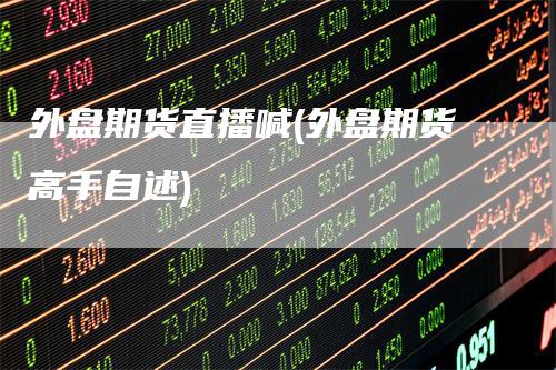 外盘期货直播喊(外盘期货高手自述)_https://www.gkizvl.com_期货直播_第1张