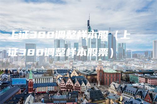 上证380调整样本股（上证380调整样本股票）_https://www.gkizvl.com_股指期货_第1张