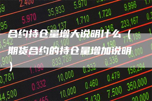 合约持仓量增大说明什么（期货合约的持仓量增加说明）_https://www.gkizvl.com_期货入门_第1张