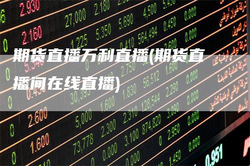 期货直播万利直播(期货直播间在线直播)_https://www.gkizvl.com_期货直播_第1张
