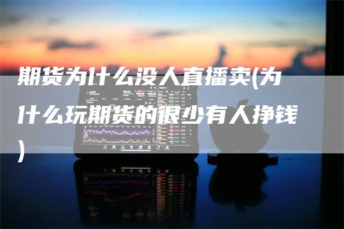 期货为什么没人直播卖(为什么玩期货的很少有人挣钱)_https://www.gkizvl.com_期货直播_第1张