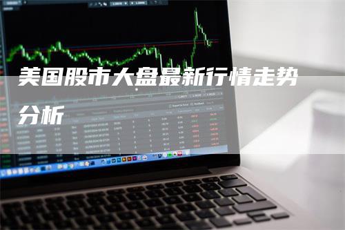 美国股市大盘最新行情走势分析_https://www.gkizvl.com_期货直播_第1张