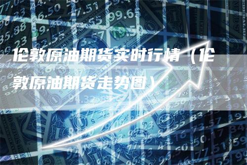 伦敦原油期货实时行情（伦敦原油期货走势图）_https://www.gkizvl.com_原油期货_第1张