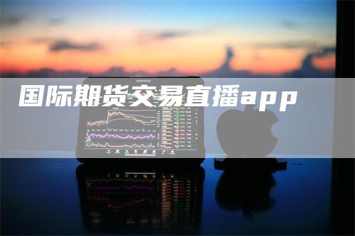 国际期货交易直播app_https://www.gkizvl.com_期货百科_第1张