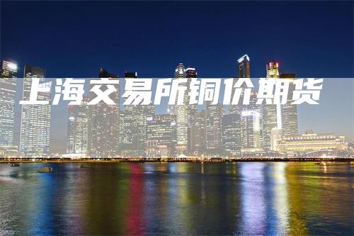 上海交易所铜价期货_https://www.gkizvl.com_内盘期货_第1张