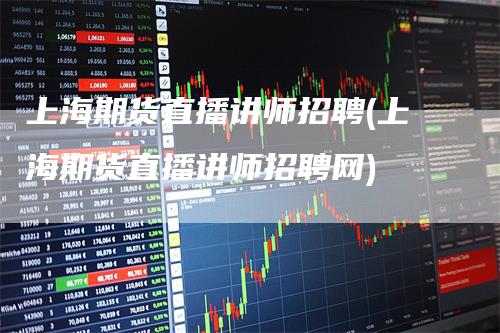 上海期货直播讲师招聘(上海期货直播讲师招聘网)_期货直播_第1张_道富期货直播网 上海期货直播讲师招聘(上海期货直播讲师招聘网)_https://www.gkizvl.com_期货直播_第1张