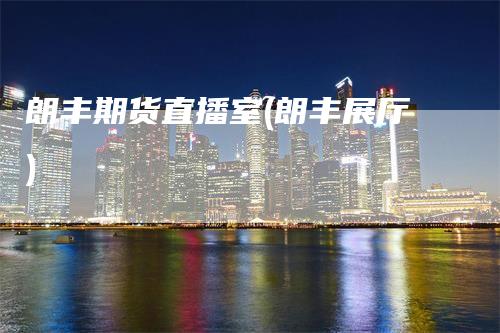 朗丰期货直播室(朗丰展厅)_https://www.gkizvl.com_期货直播_第1张