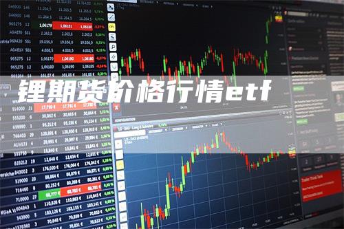 锂期货价格行情etf_https://www.gkizvl.com_内盘期货_第1张