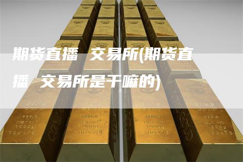 期货直播 交易所(期货直播 交易所是干嘛的)_https://www.gkizvl.com_期货直播_第1张
