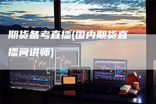 期货备考直播(国内期货直播间讲师)_https://www.gkizvl.com_期货直播_第1张