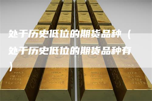 处于历史低位的期货品种（处于历史低位的期货品种有）_https://www.gkizvl.com_期货百科_第1张