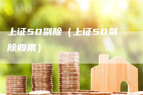上证50剔除（上证50剔除股票）_https://www.gkizvl.com_股指期货_第1张