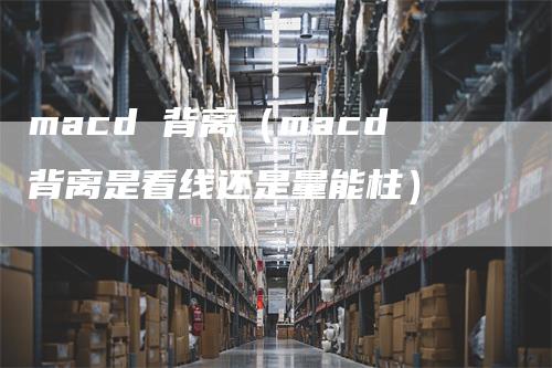 macd 背离（macd背离是看线还是量能柱）_https://www.gkizvl.com_期货培训_第1张