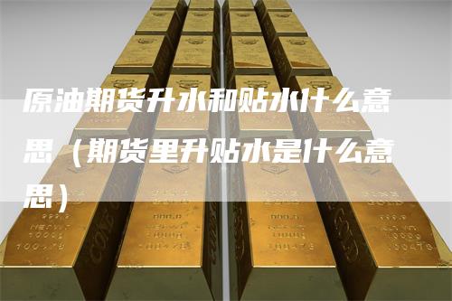 原油期货升水和贴水什么意思（期货里升贴水是什么意思）_https://www.gkizvl.com_期货百科_第1张