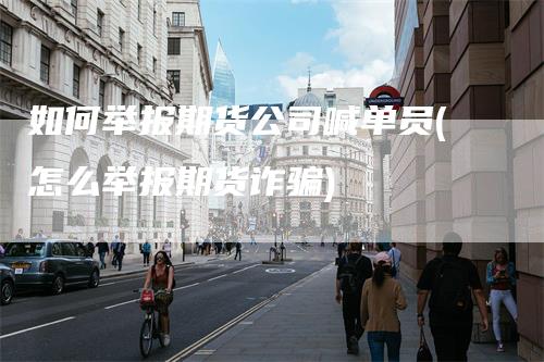 如何举报期货公司喊单员(怎么举报期货诈骗)_https://www.gkizvl.com_期货喊单_第1张